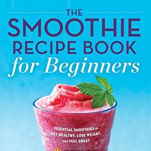 The Smoothie Recipe Book For Beginners: Essential Smoothies To Get Healthy