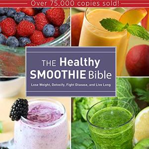 The Healthy Smoothie Bible: Lose Weight, Detoxify, Fight Disease And Live Long